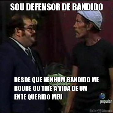 SOU DEFENSOR DE BANDIDO DESDE QUE NENHUM BANDIDO ME
ROUBE OU TIRE A VIDA DE UM
ENTE QUERIDO MEU