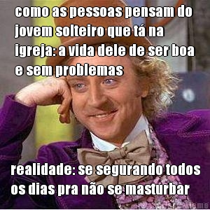 como as pessoas pensam do
jovem solteiro que t na
igreja: a vida dele de ser boa
e sem problemas realidade: se segurando todos
os dias pra no se masturbar