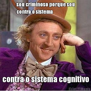 sou criminoso porque sou
contra o sistema 
 contra o sistema cognitivo