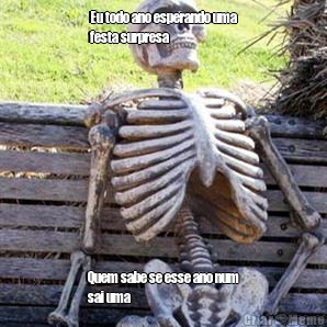 Eu todo ano esperando uma
festa surpresa Quem sabe se esse ano num
sai uma 
