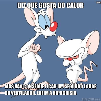 DIZ QUE GOSTA DO CALOR MAS NO CONSEGUE FICAR UM SEGUNDO LONGE
DO VENTILADOR, ENFIM A HIPOCRISIA