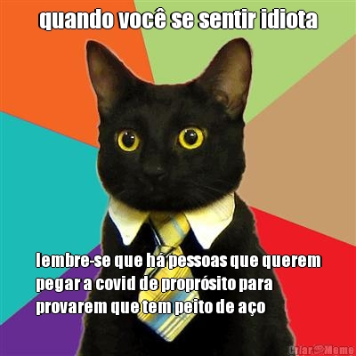 quando voc se sentir idiota lembre-se que h pessoas que querem
pegar a covid de proprsito para
provarem que tem peito de ao