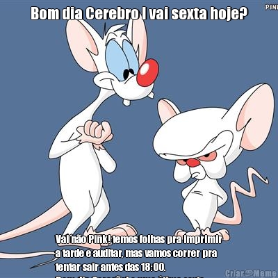 Bom dia Cerebro ! vai sexta hoje? Vai no Pink! temos folhas pra imprimir
a tarde e auditar, mas vamos correr pra
tentar sair antes das 18:00.
Bom dia Corao! e uma tima sexta