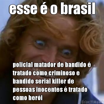 esse  o brasil policial matador de bandido 
tratado como criminoso e
bandido serial killer de
pessoas inocentes  tratado
como heri