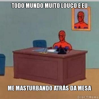 TODO MUNDO MUITO LOUCO E EU ME MASTURBANDO ATRS DA MESA