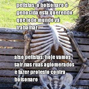 petistas: o bolsonaro 
genocida est querendo
que todo mundo v
trabalhar also petistas: hoje vamos
sair nas ruas aglomerados
e fazer protesto contra
bolsonaro