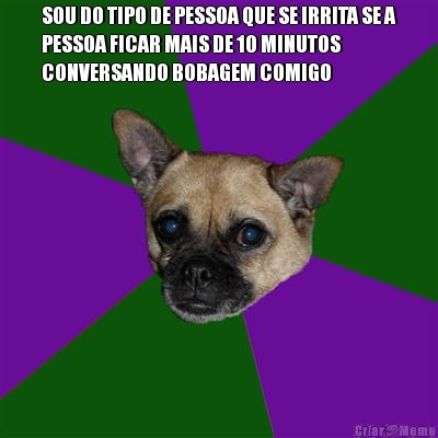 SOU DO TIPO DE PESSOA QUE SE IRRITA SE A
PESSOA FICAR MAIS DE 10 MINUTOS
CONVERSANDO BOBAGEM COMIGO 