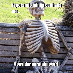 Esperando minha cunhada
me... Convidar para  almoar!!