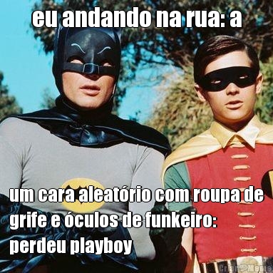 eu andando na rua: a um cara aleatrio com roupa de
grife e culos de funkeiro:
perdeu playboy