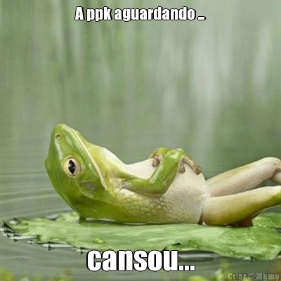 A ppk aguardando ... cansou...