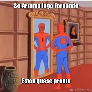 Se Arruma logo Fernando Estou quase pronto