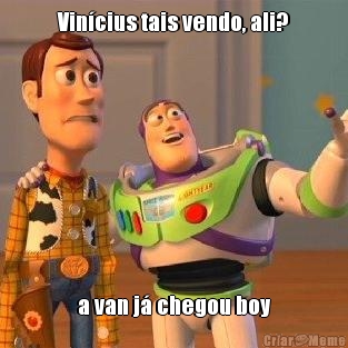 Vincius tais vendo, ali? a van j chegou boy