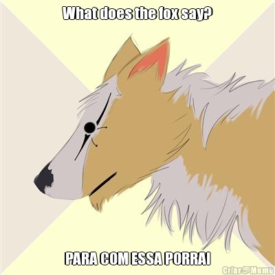 What does the fox say? PARA COM ESSA PORRA!