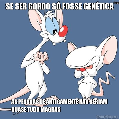 SE SER GORDO S FOSSE GENTICA AS PESSOAS DE ANTIGAMENTE NO SERIAM
QUASE TUDO MAGRAS