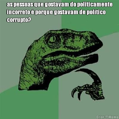 as pessoas que gostavam do politicamente
incorreto  porque gostavam de poltico
corrupto? 