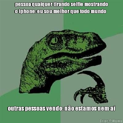 pessoa qualquer tirando selfie mostrando
o iphone: eu sou melhor que todo mundo outras pessoas vendo: no estamos nem a