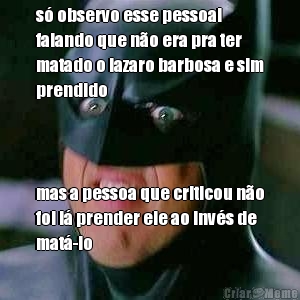 s observo esse pessoal
falando que no era pra ter
matado o lazaro barbosa e sim
prendido mas a pessoa que criticou no
foi l prender ele ao invs de
mat-lo