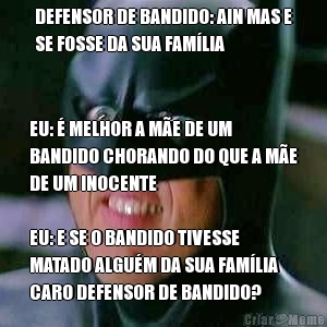 DEFENSOR DE BANDIDO: AIN MAS E
SE FOSSE DA SUA FAMLIA EU:  MELHOR A ME DE UM
BANDIDO CHORANDO DO QUE A ME
DE UM INOCENTE

EU: E SE O BANDIDO TIVESSE
MATADO ALGUM DA SUA FAMLIA
CARO DEFENSOR DE BANDIDO?