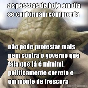 as pessoas de hoje em dia
se conformam com merda no pode protestar mais
nem contra o governo que
fala que j  mimimi,
politicamente correto e
um monte de frescura