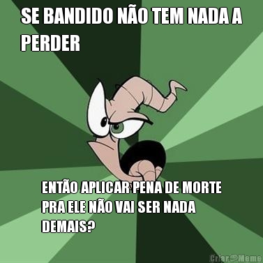 SE BANDIDO NO TEM NADA A
PERDER ENTO APLICAR PENA DE MORTE
PRA ELE NO VAI SER NADA
DEMAIS?