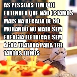 AS PESSOAS TEM QUE
ENTENDER QUE NO ESTAMOS
MAIS NA DCADA DE 60
MORANDO NO MATO SEM
ENERGIA ELTRICA E SEM
GUA TRATADA PARA TER
TANTOS FILHOS 