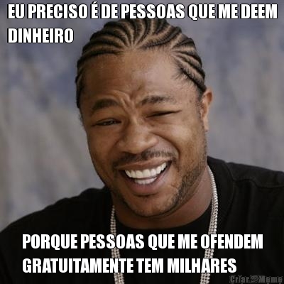 EU PRECISO  DE PESSOAS QUE ME DEEM
DINHEIRO PORQUE PESSOAS QUE ME OFENDEM
GRATUITAMENTE TEM MILHARES