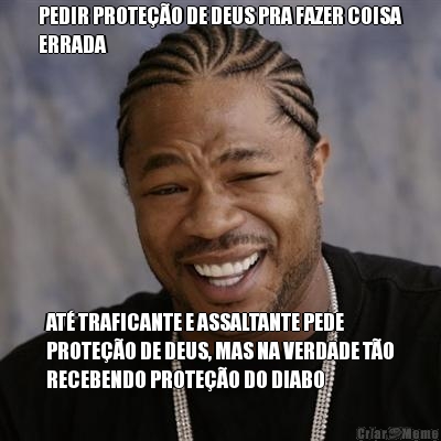 PEDIR PROTEO DE DEUS PRA FAZER COISA
ERRADA AT TRAFICANTE E ASSALTANTE PEDE
PROTEO DE DEUS, MAS NA VERDADE TO
RECEBENDO PROTEO DO DIABO