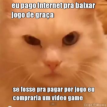 eu pago internet pra baixar
jogo de graa se fosse pra pagar por jogo eu
compraria um video game