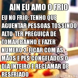 AIN EU AMO O FRIO EU NO FRIO: TENHO QUE
AGUENTAR PESSOAS TOSSINDO
ALTO, TER PREGUIA DE
TOMAR BANHO E FAZER
NUMERO 2, FICAR COM AS
MOS E PS CONGELADOS O
DIA INTEIRO E RECLAMAR DE
RESFRIADO