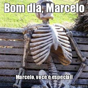 Bom dia, Marcelo Marcelo, voc  especial!