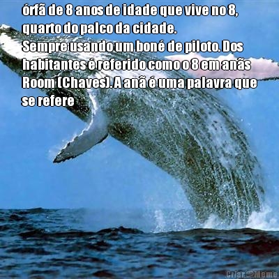 rf de 8 anos de idade que vive no 8,
quarto do palco da cidade.
Sempre usando um bon de piloto. Dos
habitantes  referido como o 8 em ans
Room (Chaves). A an  uma palavra que
se refere 