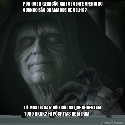 POR QUE A GERAO RAIZ SE SENTE OFENDIDO
QUANDO SO CHAMADOS DE VELHO? U MAS OS RAIZ NO SO OS QUE AGUENTAM
TUDO KKKK? HIPCRITAS DE MERDA