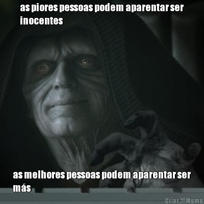 as piores pessoas podem aparentar ser
inocentes as melhores pessoas podem aparentar ser
ms