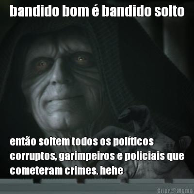 bandido bom  bandido solto ento soltem todos os polticos
corruptos, garimpeiros e policiais que
cometeram crimes. hehe