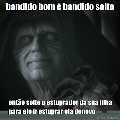 bandido bom  bandido solto ento solte o estuprador da sua filha
para ele ir estuprar ela denovo