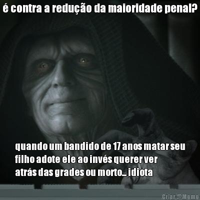  contra a reduo da maioridade penal? quando um bandido de 17 anos matar seu
filho adote ele ao invs querer ver
atrs das grades ou morto... idiota