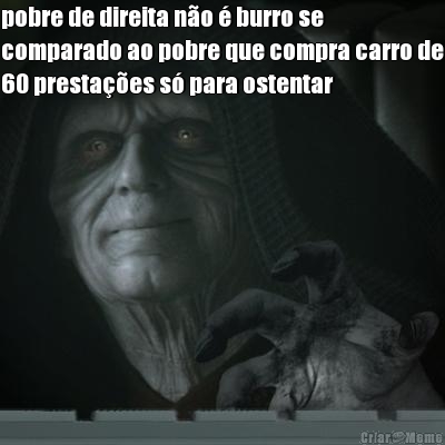 pobre de direita no  burro se
comparado ao pobre que compra carro de
60 prestaes s para ostentar 