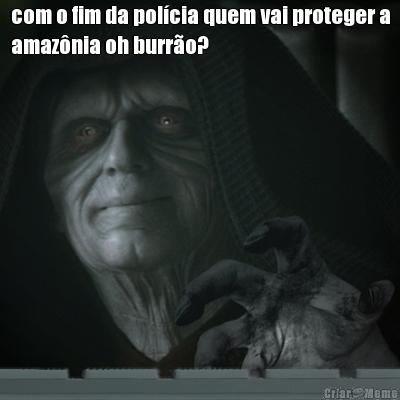 com o fim da polcia quem vai proteger a
amaznia oh burro? 