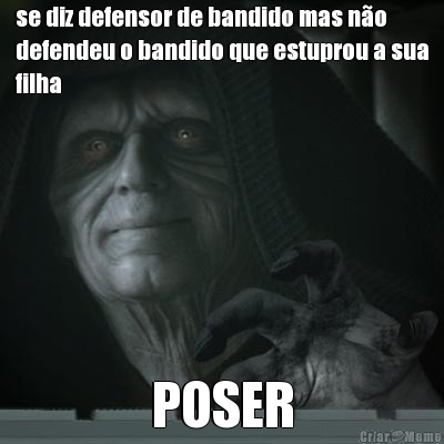 se diz defensor de bandido mas no
defendeu o bandido que estuprou a sua
filha POSER