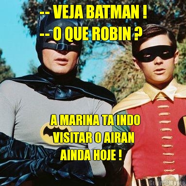 -- VEJA BATMAN !
-- O QUE ROBIN ?   A MARINA TA INDO
   VISITAR O AIRAN
      AINDA HOJE !