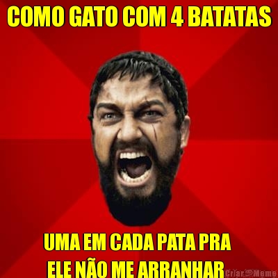 COMO GATO COM 4 BATATAS UMA EM CADA PATA PRA 
 ELE NO ME ARRANHAR