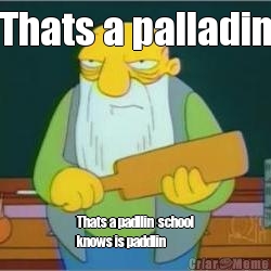 Thats a palladin Thats a padllin  school
knows is paddlin 