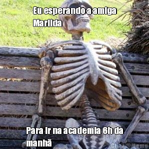 Eu esperando a amiga
Marilda  Para ir na academia 6h da
manh 