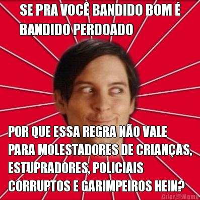 SE PRA VOC BANDIDO BOM 
BANDIDO PERDOADO POR QUE ESSA REGRA NO VALE
PARA MOLESTADORES DE CRIANAS,
ESTUPRADORES, POLICIAIS
CORRUPTOS E GARIMPEIROS HEIN?