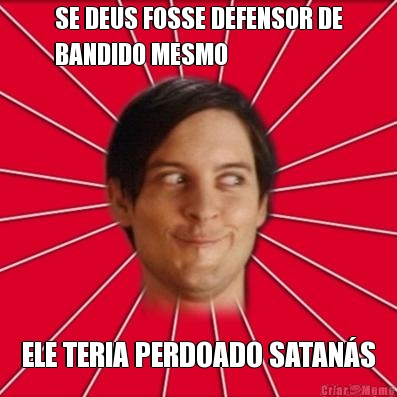 SE DEUS FOSSE DEFENSOR DE
BANDIDO MESMO ELE TERIA PERDOADO SATANS