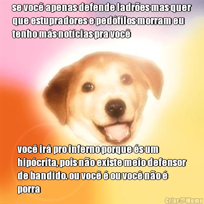 se voc apenas defende ladres mas quer
que estupradores e pedfilos morram eu
tenho ms notcias pra voc voc ir pro inferno porque s um
hipcrita, pois no existe meio defensor
de bandido. ou voc  ou voc no 
porra