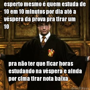 esperto mesmo  quem estuda de
10 em 10 minutos por dia at a
vspera da prova pra tirar um
10 pra no ter que ficar horas
estudando na vspera e ainda
por cima tirar nota baixa