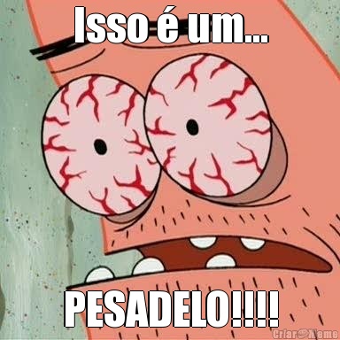 Isso  um... PESADELO!!!!