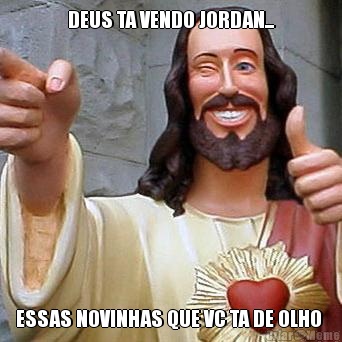 DEUS TA VENDO JORDAN... ESSAS NOVINHAS QUE VC TA DE OLHO 