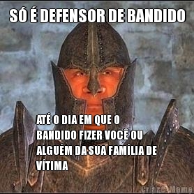 S  DEFENSOR DE BANDIDO AT O DIA EM QUE O
BANDIDO FIZER VOC OU
ALGUM DA SUA FAMLIA DE
VTIMA